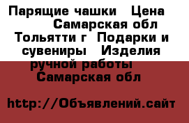 Парящие чашки › Цена ­ 1 000 - Самарская обл., Тольятти г. Подарки и сувениры » Изделия ручной работы   . Самарская обл.